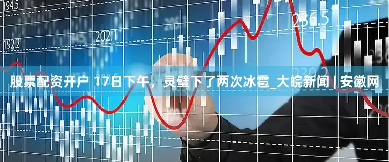 股票配资开户 ﻿17日下午，灵璧下了两次冰雹_大皖新闻 | 安徽网