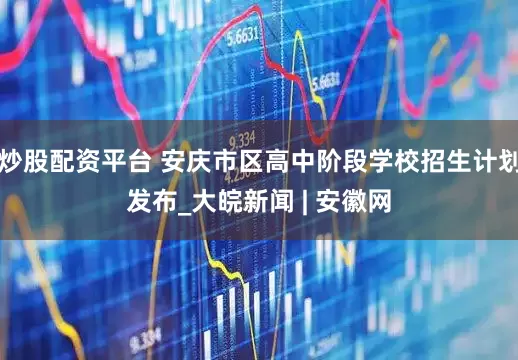炒股配资平台 安庆市区高中阶段学校招生计划发布_大皖新闻 | 安徽网