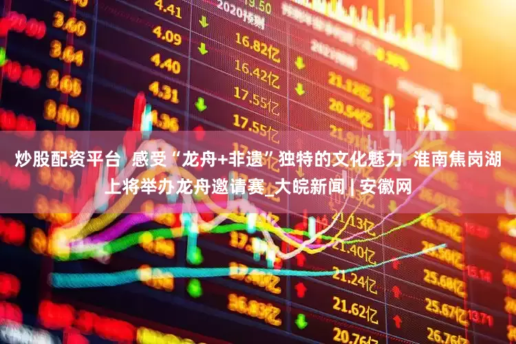 炒股配资平台  感受“龙舟+非遗”独特的文化魅力  淮南焦岗湖上将举办龙舟邀请赛_大皖新闻 | 安徽网