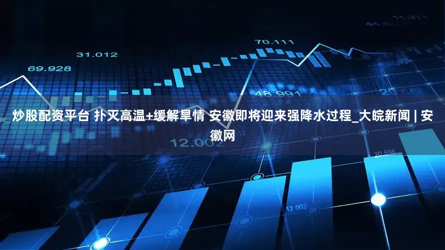 炒股配资平台 扑灭高温+缓解旱情 安徽即将迎来强降水过程_大皖新闻 | 安徽网