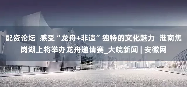 配资论坛  感受“龙舟+非遗”独特的文化魅力  淮南焦岗湖上将举办龙舟邀请赛_大皖新闻 | 安徽网