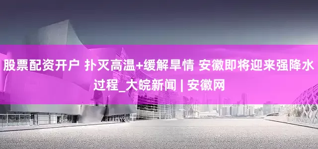 股票配资开户 扑灭高温+缓解旱情 安徽即将迎来强降水过程_大皖新闻 | 安徽网