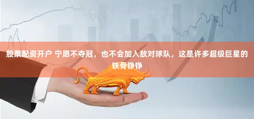 股票配资开户 宁愿不夺冠，也不会加入敌对球队，这是许多超级巨星的铁骨铮铮