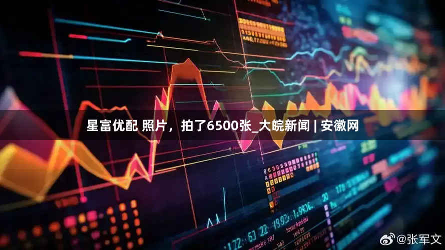 星富优配 照片，拍了6500张_大皖新闻 | 安徽网