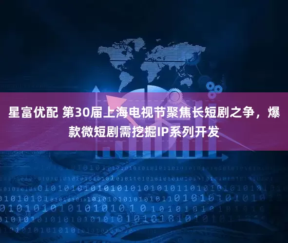 星富优配 第30届上海电视节聚焦长短剧之争，爆款微短剧需挖掘IP系列开发