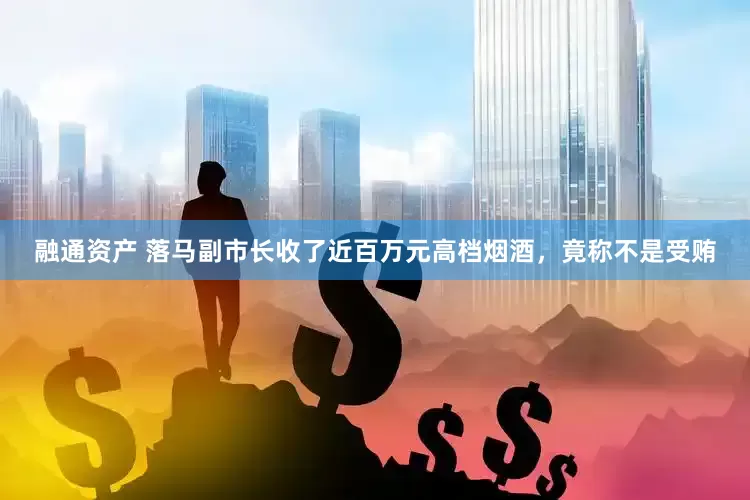 融通资产 落马副市长收了近百万元高档烟酒，竟称不是受贿
