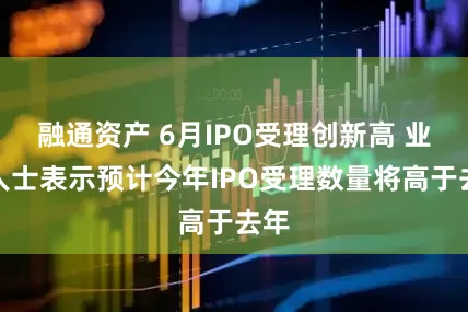 融通资产 6月IPO受理创新高 业内人士表示预计今年IPO受理数量将高于去年