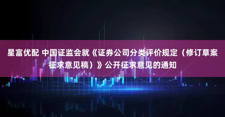 星富优配 中国证监会就《证券公司分类评价规定（修订草案征求意见稿）》公开征求意见的通知