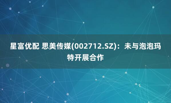 星富优配 思美传媒(002712.SZ)：未与泡泡玛特开展合作