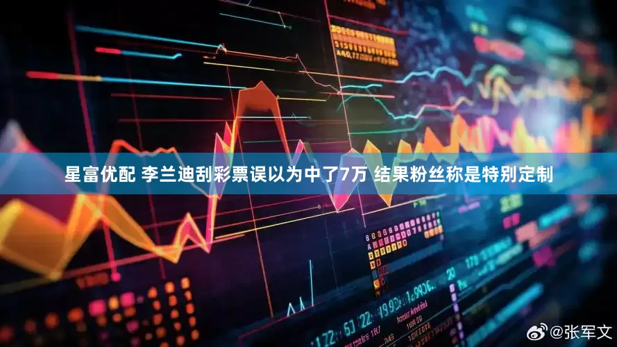星富优配 李兰迪刮彩票误以为中了7万 结果粉丝称是特别定制