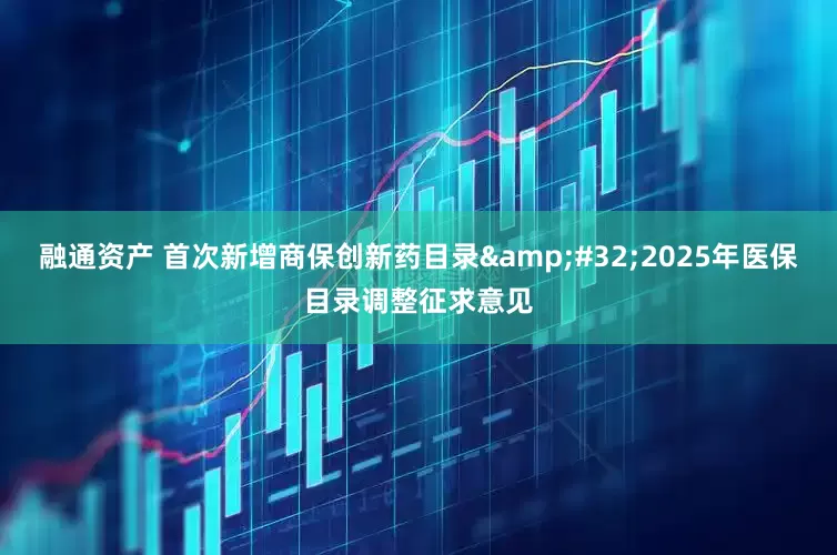 融通资产 首次新增商保创新药目录&#32;2025年医保目录调整征求意见