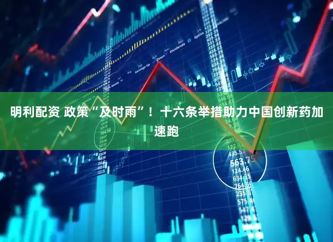 明利配资 政策“及时雨”！十六条举措助力中国创新药加速跑