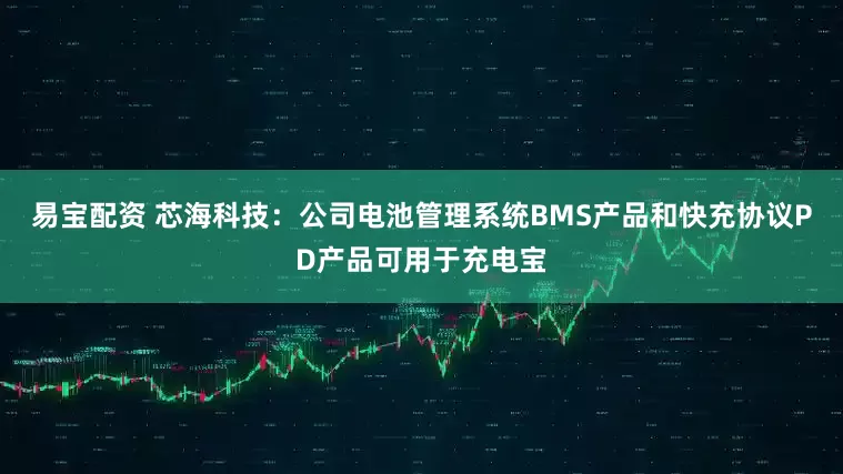 易宝配资 芯海科技：公司电池管理系统BMS产品和快充协议PD产品可用于充电宝