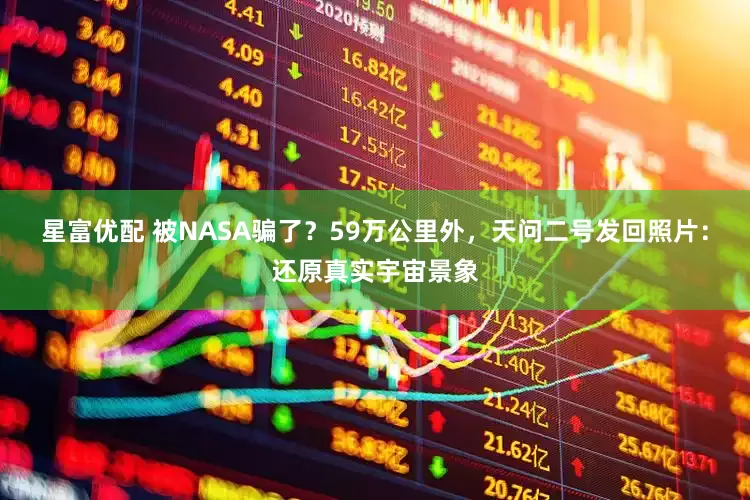 星富优配 被NASA骗了？59万公里外，天问二号发回照片：还原真实宇宙景象
