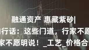 融通资产 惠藏紫砂| 紫砂壶圈内行话：这些门道，行家不愿明说！_工艺_价格合理_茶山
