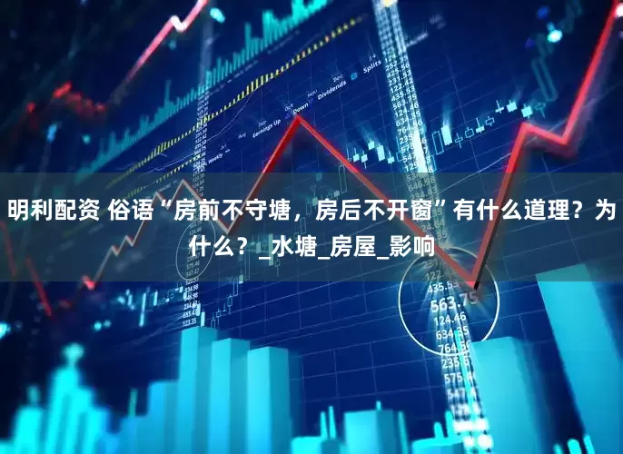 明利配资 俗语“房前不守塘，房后不开窗”有什么道理？为什么？_水塘_房屋_影响