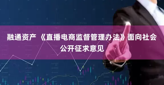 融通资产 《直播电商监督管理办法》面向社会公开征求意见