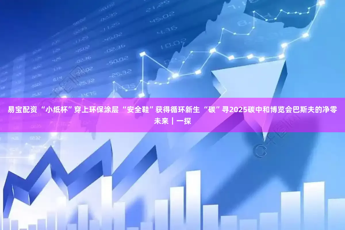 易宝配资 “小纸杯”穿上环保涂层 “安全鞋”获得循环新生 “碳”寻2025碳中和博览会巴斯夫的净零未来｜一探