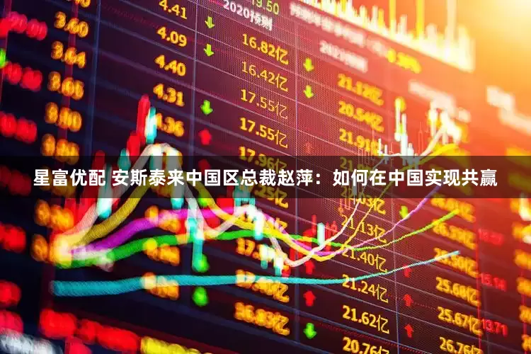 星富优配 安斯泰来中国区总裁赵萍：如何在中国实现共赢