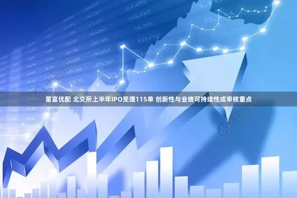 星富优配 北交所上半年IPO受理115单 创新性与业绩可持续性成审核重点
