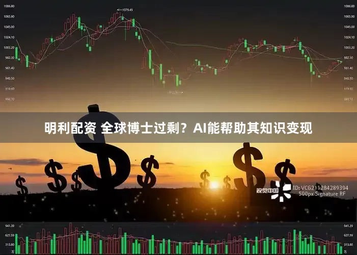 明利配资 全球博士过剩？AI能帮助其知识变现