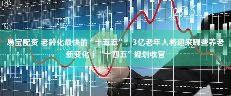 易宝配资 老龄化最快的“十五五”：3亿老年人将迎来哪些养老新变化｜“十四五”规划收官