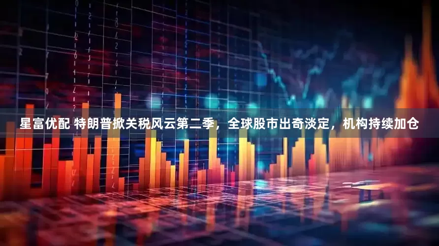 星富优配 特朗普掀关税风云第二季，全球股市出奇淡定，机构持续加仓