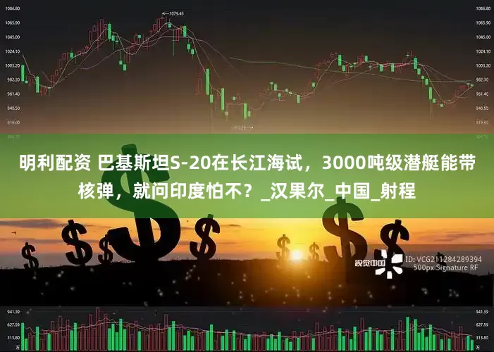 明利配资 巴基斯坦S-20在长江海试，3000吨级潜艇能带核弹，就问印度怕不？_汉果尔_中国_射程