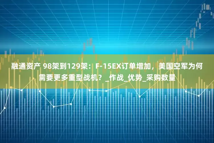 融通资产 98架到129架：F-15EX订单增加，美国空军为何需要更多重型战机？_作战_优势_采购数量