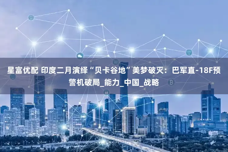 星富优配 印度二月演绎“贝卡谷地”美梦破灭：巴军直-18F预警机破局_能力_中国_战略