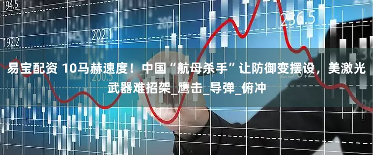 易宝配资 10马赫速度！中国“航母杀手”让防御变摆设，美激光武器难招架_鹰击_导弹_俯冲