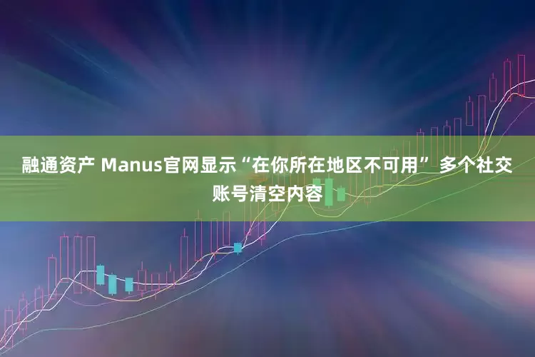 融通资产 Manus官网显示“在你所在地区不可用” 多个社交账号清空内容