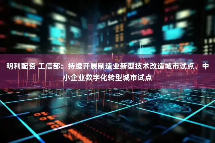 明利配资 工信部：持续开展制造业新型技术改造城市试点、中小企业数字化转型城市试点