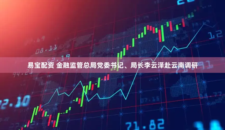 易宝配资 金融监管总局党委书记、局长李云泽赴云南调研