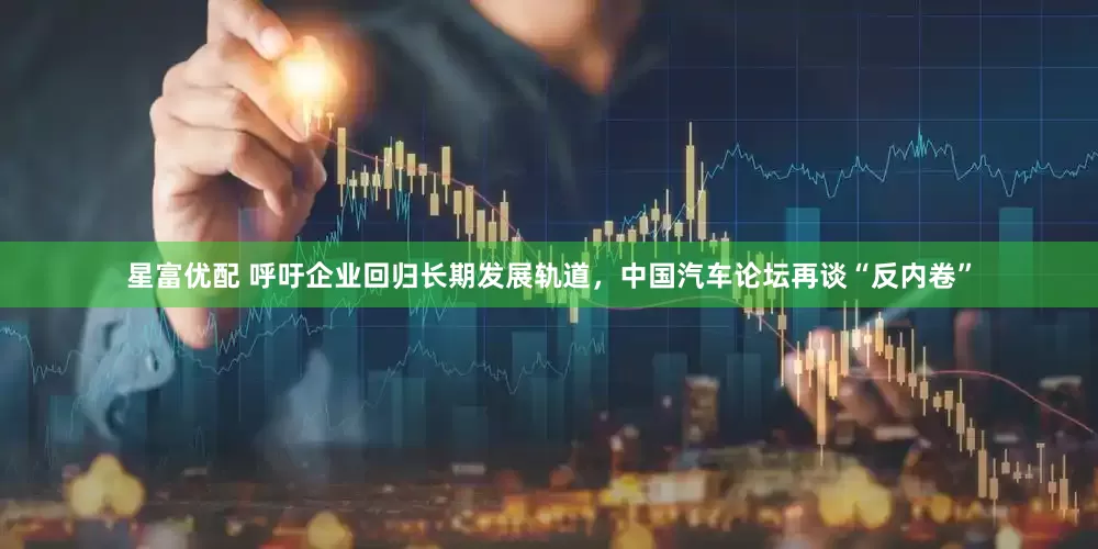 星富优配 呼吁企业回归长期发展轨道，中国汽车论坛再谈“反内卷”