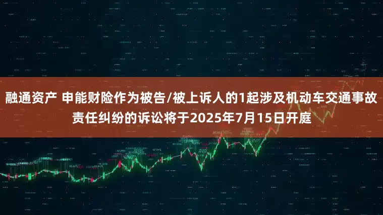 融通资产 申能财险作为被告/被上诉人的1起涉及机动车交通事故责任纠纷的诉讼将于2025年7月15日开庭