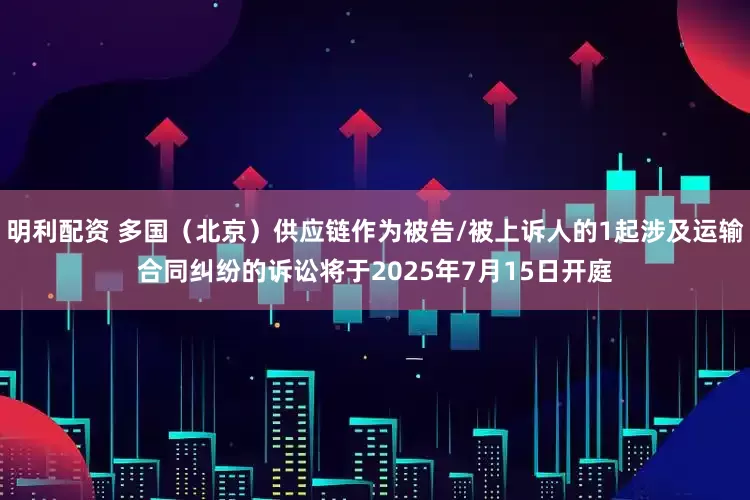 明利配资 多国（北京）供应链作为被告/被上诉人的1起涉及运输合同纠纷的诉讼将于2025年7月15日开庭