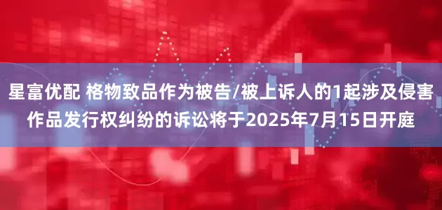 星富优配 格物致品作为被告/被上诉人的1起涉及侵害作品发行权纠纷的诉讼将于2025年7月15日开庭