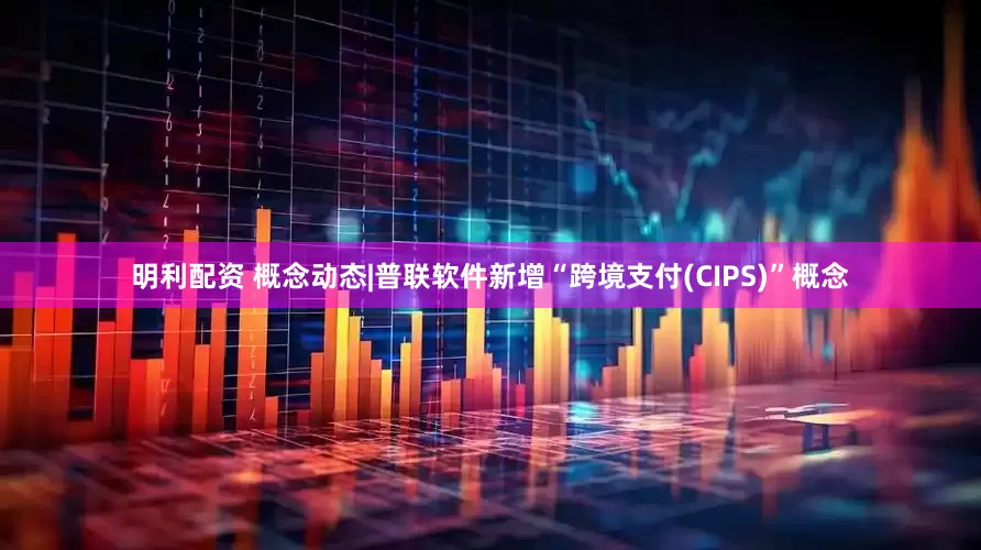 明利配资 概念动态|普联软件新增“跨境支付(CIPS)”概念