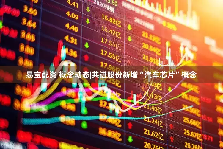 易宝配资 概念动态|共进股份新增“汽车芯片”概念