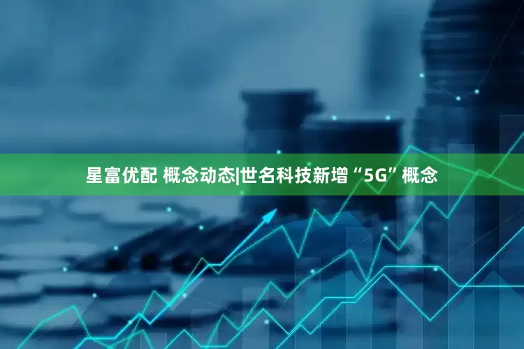星富优配 概念动态|世名科技新增“5G”概念
