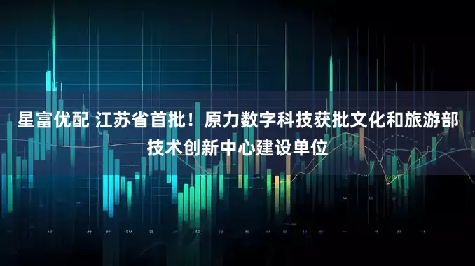 星富优配 江苏省首批！原力数字科技获批文化和旅游部技术创新中心建设单位