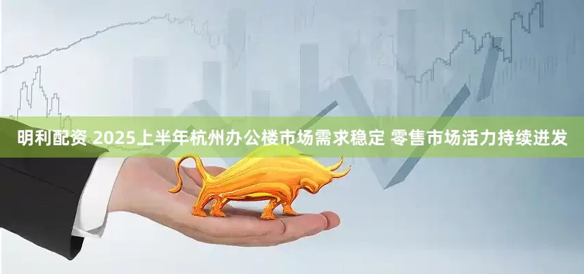 明利配资 2025上半年杭州办公楼市场需求稳定 零售市场活力持续迸发