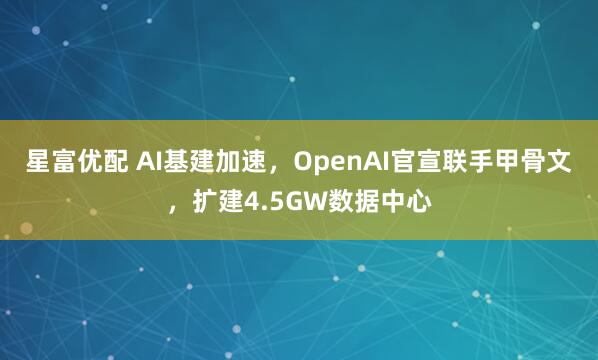 星富优配 AI基建加速，OpenAI官宣联手甲骨文，扩建4.5GW数据中心