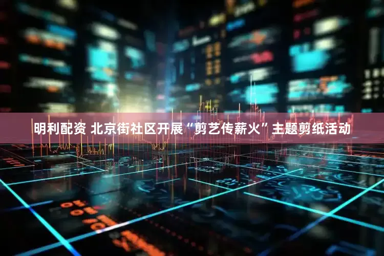 明利配资 北京街社区开展“剪艺传薪火”主题剪纸活动