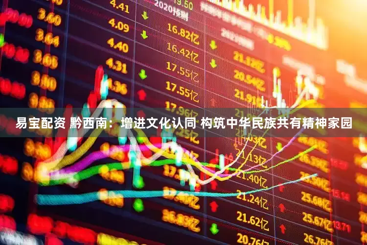 易宝配资 黔西南：增进文化认同 构筑中华民族共有精神家园