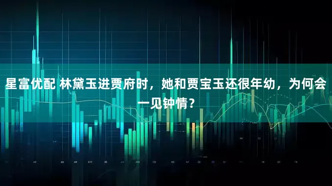 星富优配 林黛玉进贾府时，她和贾宝玉还很年幼，为何会一见钟情？
