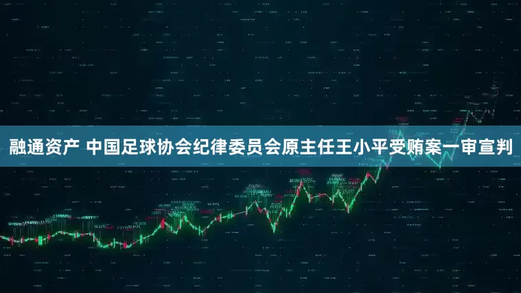融通资产 中国足球协会纪律委员会原主任王小平受贿案一审宣判