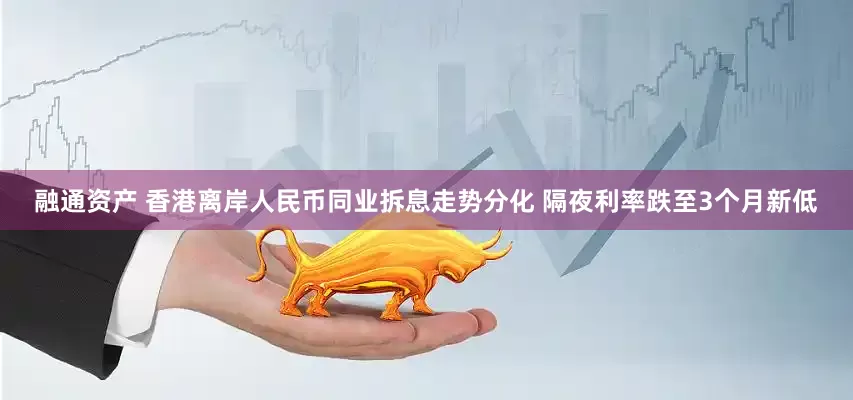 融通资产 香港离岸人民币同业拆息走势分化 隔夜利率跌至3个月新低