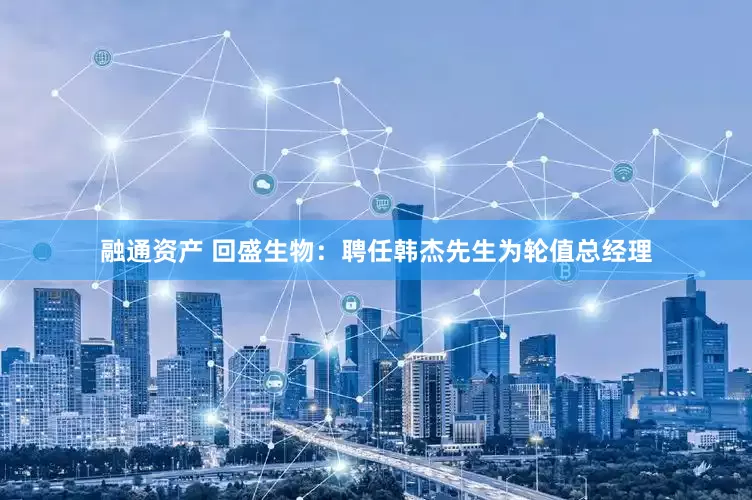 融通资产 回盛生物：聘任韩杰先生为轮值总经理